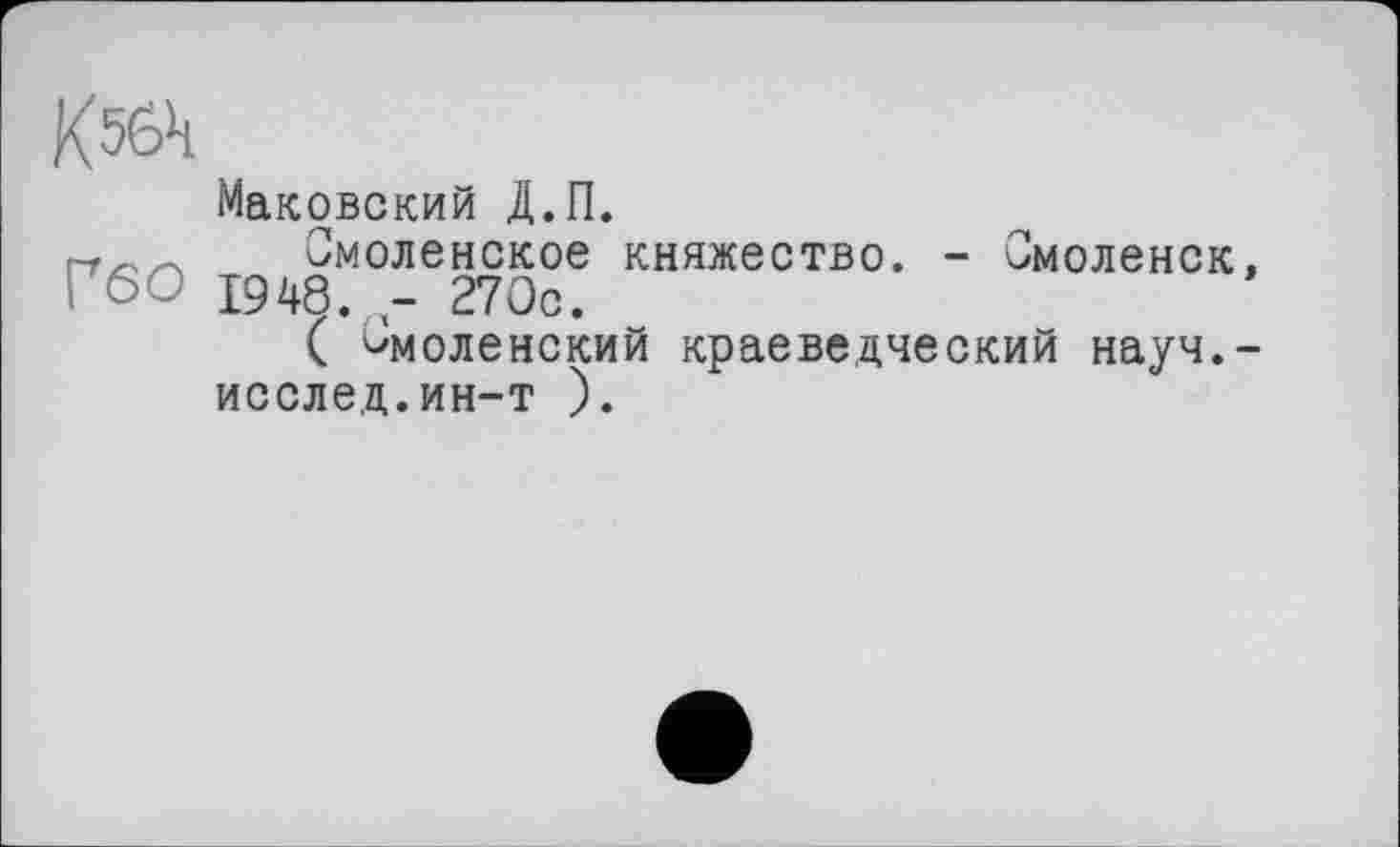 ﻿K56*i
Маковский Д.П.
Смоленское княжество. - Смоленск I 60 1948. - 270с.
( Смоленский краеведческий науч, исслед.ин-т ).